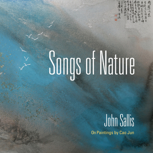 Songs of Nature: On Paintings by Cao Jun by John Sallis