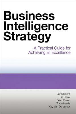 Business Intelligence Strategy: A Practical Guide for Achieving BI Excellence by John Boyer, Bill Frank, Brian Green