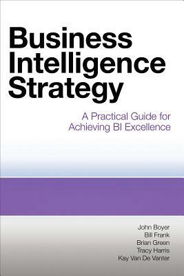 Business Intelligence Strategy: A Practical Guide for Achieving BI Excellence by Brian Green, John Boyer, Bill Frank