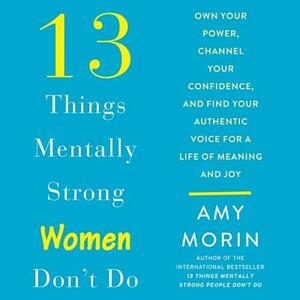 13 Things Mentally Strong Women Don't Do: Own Your Power, Channel Your Confidence, and Find Your Authentic Voice for a Life of Meaning and Joy by 