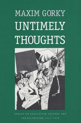 Untimely Thoughts: Essays on Revolution, Culture, and the Bolsheviks, 1917-1918 by Maxim Gorky