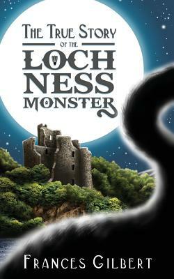 The True Story of the Loch Ness Monster by Frances Gilbert