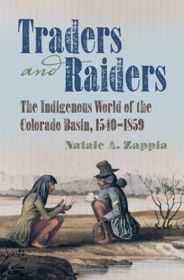 Traders and Raiders: The Indigenous World of the Colorado Basin, 1540-1859 by Natale A. Zappia