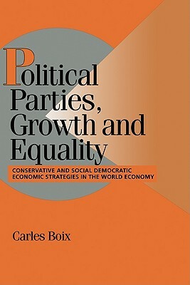 Political Parties, Growth and Equality: Conservative and Social Democratic Economic Strategies in the World Economy by Carles Boix