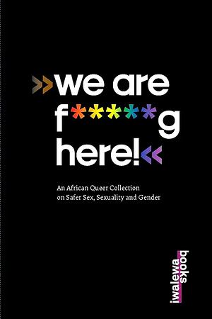 We are f*****g here! An African Queer Collection on Safer Sex, Sexuality and Gender by 