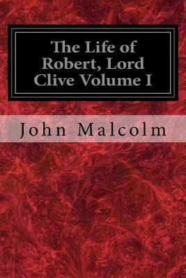 The Life of Robert, Lord Clive Volume I: Collected from the Family Papers Communicated by the Earl of Powis by John Malcolm