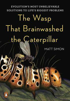 The Wasp That Brainwashed the Caterpillar: Evolution's Most Unbelievable Solutions to Life's Biggest Problems by Matt Simon