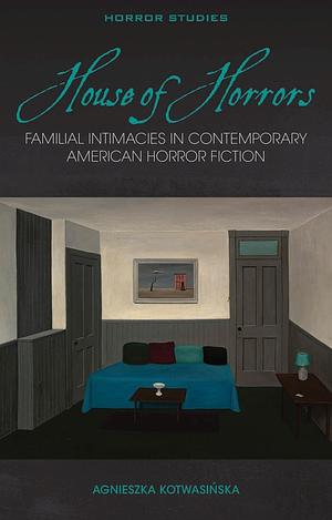 House of Horrors: Familial Intimacies in Contemporary American Horror Fiction by Agnieszka Kotwasinska