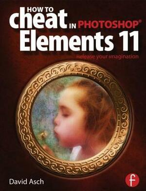 How to Cheat in Photoshop Elements 11: Release Your Imagination by David Asch