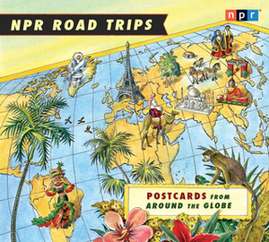 NPR Road Trips: Postcards from Around the Globe: Stories That Take You Away... by Noah Adams