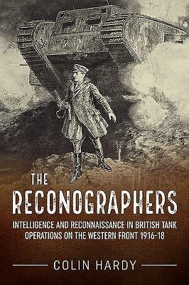 The Reconographers: Intelligence and Reconnaissance in British Tank Operations on the Western Front 1916-18 by Colin Hardy