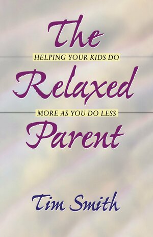 The Relaxed Parent: Helping Your Kids Do More As You Do Less by Tim Smith