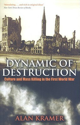 Dynamic of Destruction: Culture and Mass Killing in the First World War by Alan Kramer