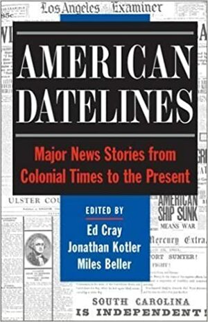 American Datelines: More Than 150 Major News Stories from Colonial Times to the Present by Jonathan Kotler, Ed Cray, Miles Beller