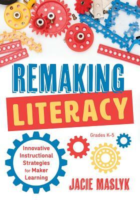 Remaking Literacy: Innovative Instructional Strategies for Maker Learning, Grades K-5 (Classroom Maker Projects for Elementary Literacy Education) by Jacie Maslyk