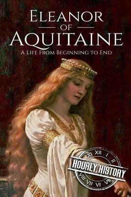 Eleanor of Aquitaine: A Life From Beginning to End by Hourly History