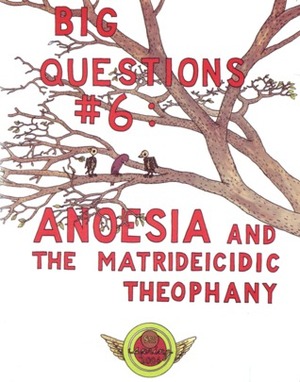 Big Questions #6: Anoesia and the Matrideicidic Theophany by Anders Nilsen