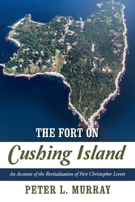 The Fort on Cushing Island: An Account of the Revitalization of Fort Christopher Levett by Peter Murray