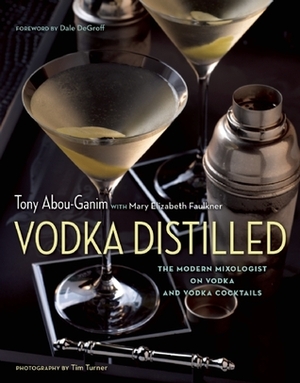 Vodka Distilled: The Modern Mixologist on Vodka and Vodka Cocktails by Tony Abou-Ganim, Mary Elizabeth Faulkner, Tim Turner, Dale DeGroff