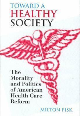 Toward a Healthy Society: The Morality and Politics of American Health Care Reform by Milton Fisk