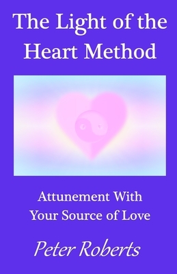 The Light of the Heart Method: Attunement With Your Source of Love by Peter Roberts