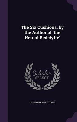 The Six Cushions. by the Author of 'the Heir of Redclyffe' by Charlotte Mary Yonge