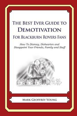 The Best Ever Guide to Demotivation for Blackburn Rovers Fans: How To Dismay, Dishearten and Disappoint Your Friends, Family and Staff by Mark Geoffrey Young