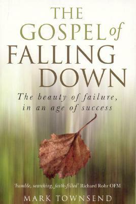 The Gospel of Falling Down: The Beauty of Failure, in an Age of Success by Mark Townsend