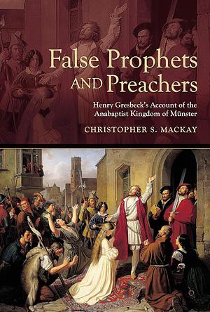 False Prophets and Preachers: Henry Gresbeck's Account of the Anabaptist Kingdom of Münster by Christopher S. Mackay