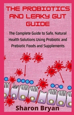 The Probiotics and Leaky Gut Guide: The Complete Guide to Safe, Natural Health Solutions Using Probiotic and Prebiotic Foods and Supplements by Sharon Bryan