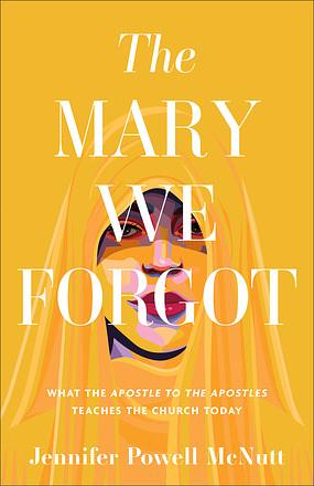 The Mary We Forgot: What the Apostle to the Apostles Teaches the Church Today by Jennifer Powell McNutt