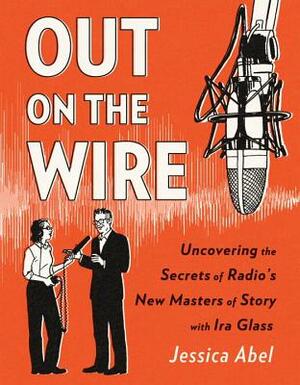 Out on the Wire: The Storytelling Secrets of the New Masters of Radio by Jessica Abel