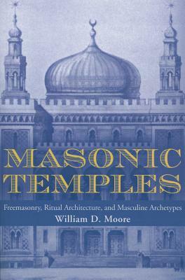 Masonic Temples: Freemasonry, Ritual Architecture, and Masculine Archetypes by William D. Moore