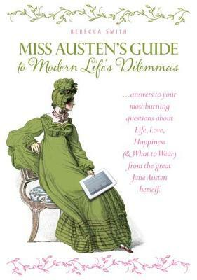 Miss Jane Austen's Guide to Modern Life's Dilemmas: Answers to Your Most Burning Questions about Life, Love, Happiness (and What to Wear) from the Gre by Rebecca Smith