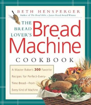 The Bread Lover's Bread Machine Cookbook: A Master Baker's 300 Favorite Recipes for Perfect-Every-Time Bread-From Every Kind of Machine by Beth Hensperger