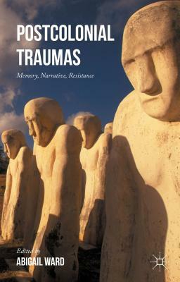 Postcolonial Traumas: Memory, Narrative, Resistance by Abigail Ward