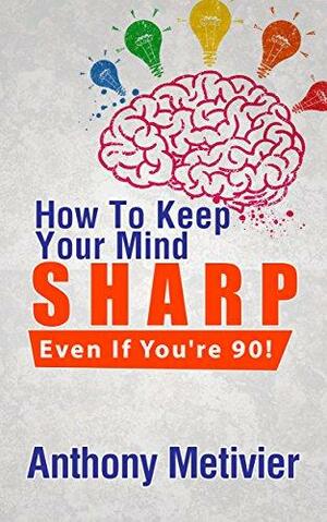 How To Keep Your Mind Sharp - Even If You're 90! by Anthony Metivier