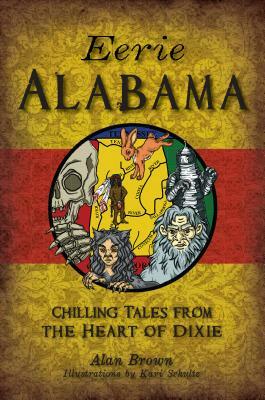 Eerie Alabama: Chilling Tales from the Heart of Dixie by Alan Brown