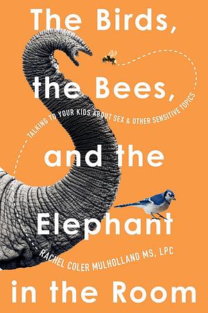 The Birds, the Bees, and the Elephant in the Room: Talking to Your Kids about Sex &amp; Other Sensitive Topics by Rachel Coler Mulholland
