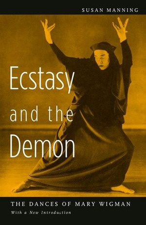 Ecstasy and the Demon: The Dances of Mary Wigman by Susan Manning