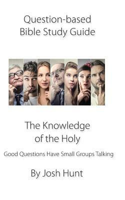 Question-Based Bible Study Guide--The Knowledge of the Holy: Good Questions Have Groups Talking by Josh Hunt