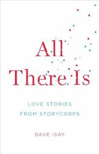 All There Is: Love Stories from StoryCorps by Dave Isay