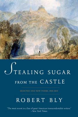 Stealing Sugar from the Castle: Selected and New Poems, 1950-2013 by Robert Bly