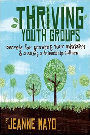 Thriving Youth Groups: Secrets for Growing Your Ministry and Creating a Friendship Culture by Jeanne Mayo