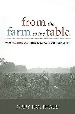 From the Farm to the Table: What All Americans Need to Know about Agriculture by Gary Holthaus