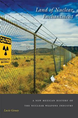 Land of Nuclear Enchantment: A New Mexican History of the Nuclear Weapons Industry by Lucie Genay