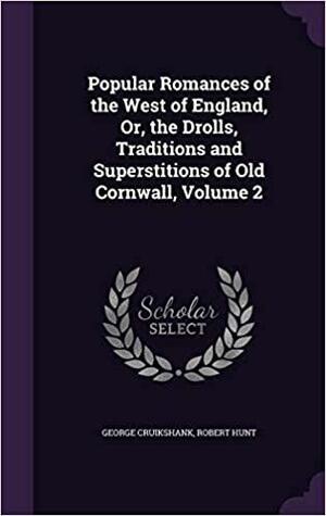 Popular Romances of the West of England, Or, the Drolls, Traditions and Superstitions of Old Cornwall, Volume 2 by George Cruikshank, Robert Hunt
