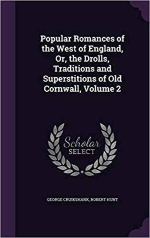 Popular Romances of the West of England, Or, the Drolls, Traditions and Superstitions of Old Cornwall, Volume 2 by Robert Hunt, George Cruikshank