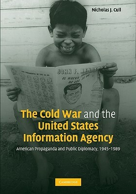 The Cold War and the United States Information Agency: American Propaganda and Public Diplomacy, 1945-1989 by Nicholas J. Cull