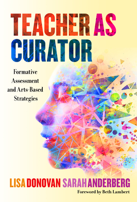Teacher as Curator: Formative Assessment and Arts-Based Strategies by Sarah Anderberg, Lisa Donovan